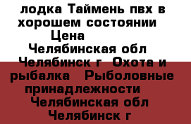 лодка Таймень пвх в хорошем состоянии › Цена ­ 7 000 - Челябинская обл., Челябинск г. Охота и рыбалка » Рыболовные принадлежности   . Челябинская обл.,Челябинск г.